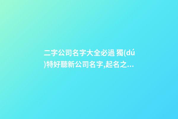 二字公司名字大全必過 獨(dú)特好聽新公司名字,起名之家-第1張-公司起名-玄機(jī)派